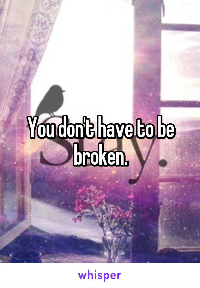You don't have to be broken.