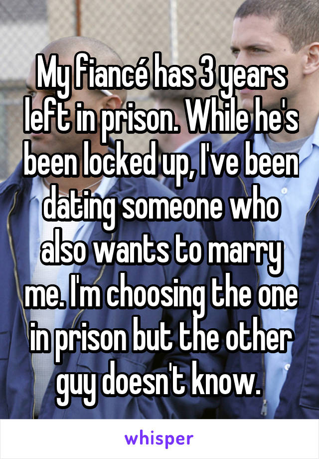 My fiancé has 3 years left in prison. While he's been locked up, I've been dating someone who also wants to marry me. I'm choosing the one in prison but the other guy doesn't know. 