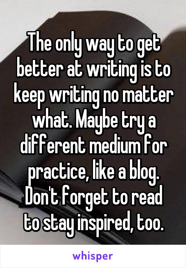 The only way to get better at writing is to keep writing no matter what. Maybe try a different medium for practice, like a blog.
Don't forget to read to stay inspired, too.