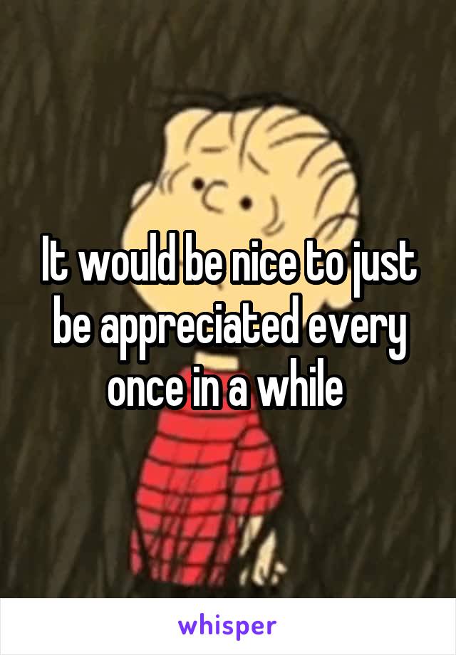 It would be nice to just be appreciated every once in a while 
