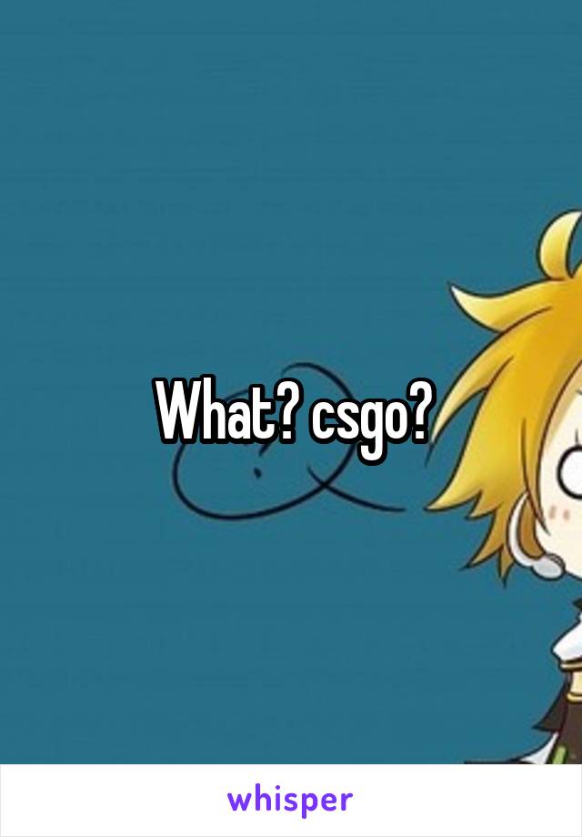 What? csgo?