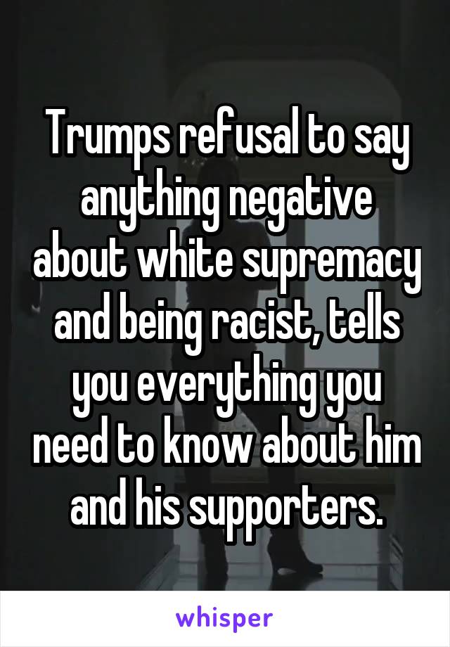 Trumps refusal to say anything negative about white supremacy and being racist, tells you everything you need to know about him and his supporters.