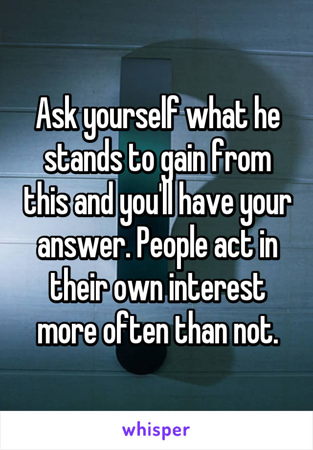 Ask yourself what he stands to gain from this and you'll have your answer. People act in their own interest more often than not.