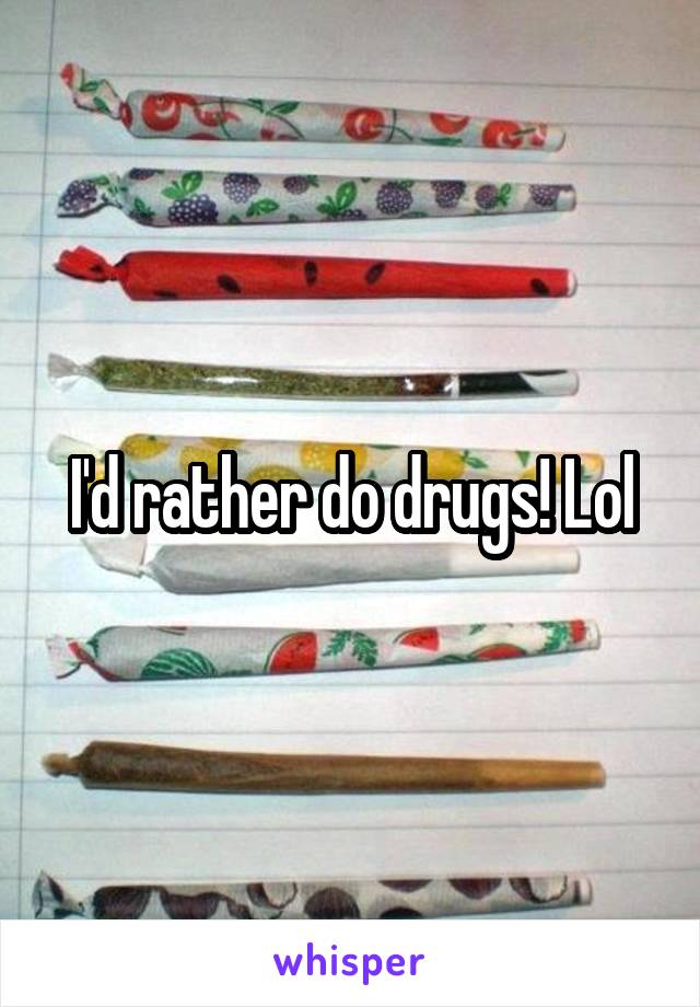 I'd rather do drugs! Lol