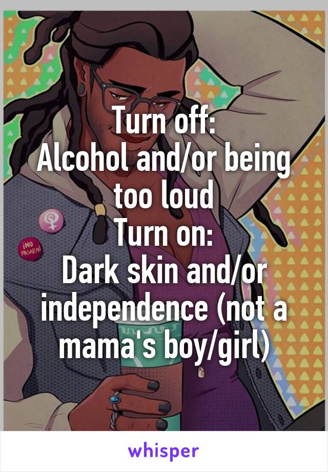 Turn off:
Alcohol and/or being too loud
Turn on:
Dark skin and/or independence (not a mama's boy/girl)