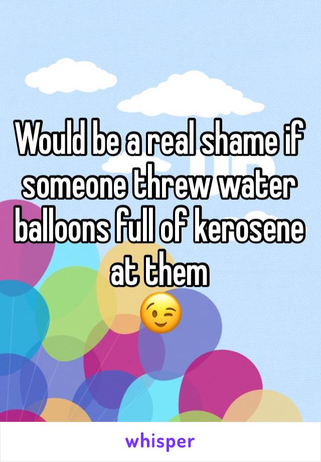 Would be a real shame if someone threw water balloons full of kerosene at them
😉