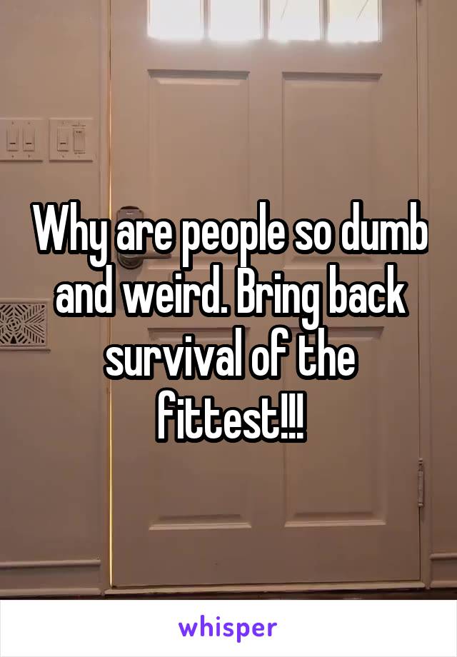 Why are people so dumb and weird. Bring back survival of the fittest!!!