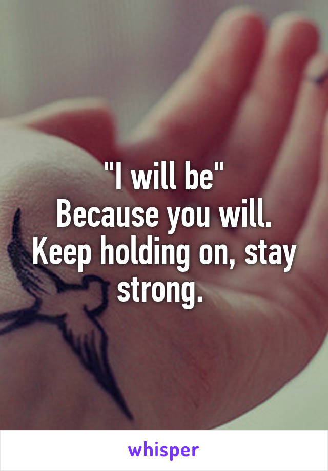 "I will be"
Because you will. Keep holding on, stay strong. 