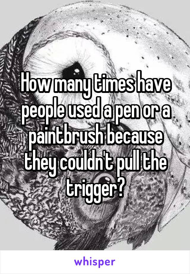 How many times have people used a pen or a paintbrush because they couldn't pull the trigger?