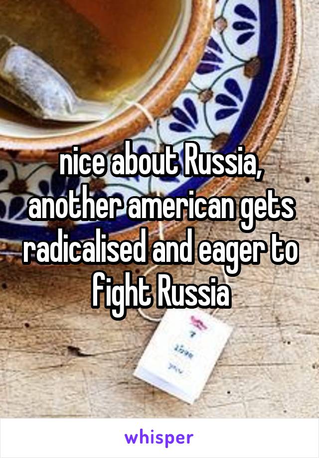 nice about Russia, another american gets radicalised and eager to fight Russia