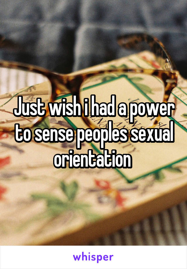 Just wish i had a power to sense peoples sexual orientation 