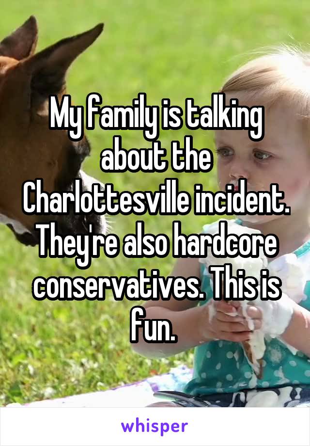 My family is talking about the Charlottesville incident. They're also hardcore conservatives. This is fun. 