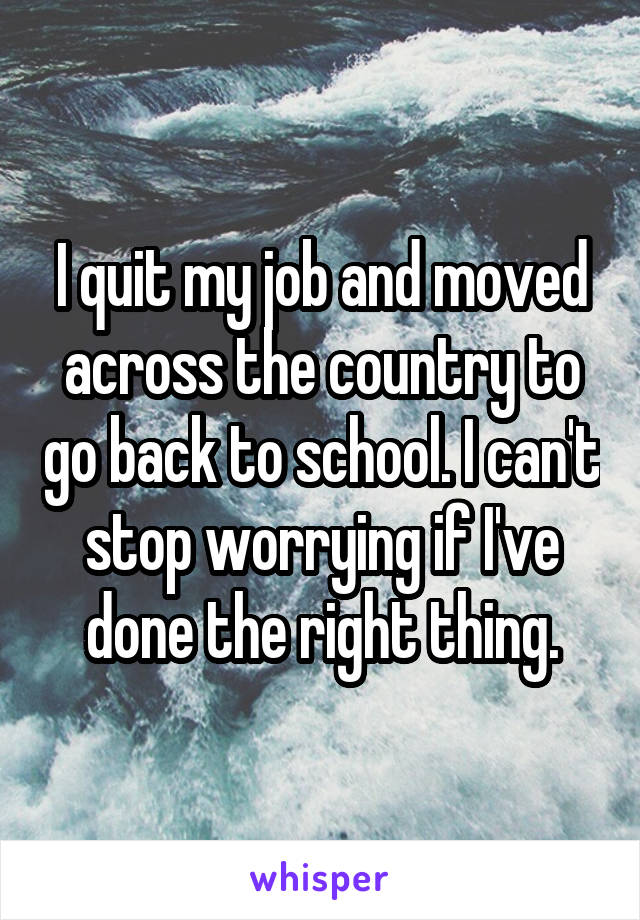 I quit my job and moved across the country to go back to school. I can't stop worrying if I've done the right thing.