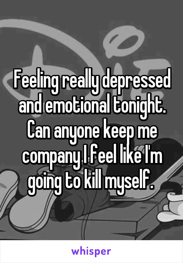 Feeling really depressed and emotional tonight. Can anyone keep me company I feel like I'm going to kill myself. 