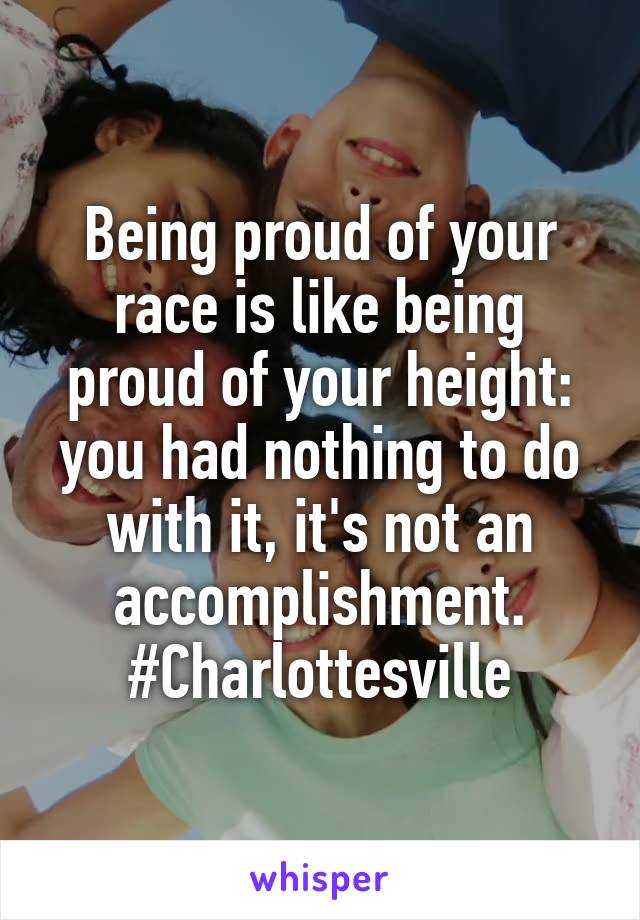 Being proud of your race is like being proud of your height: you had nothing to do with it, it's not an accomplishment.
#Charlottesville