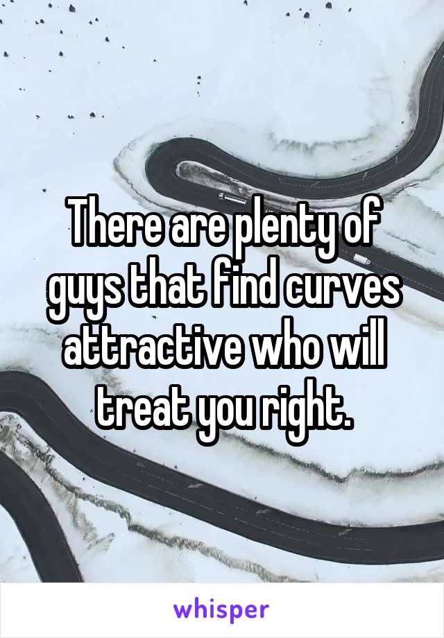 There are plenty of guys that find curves attractive who will treat you right.