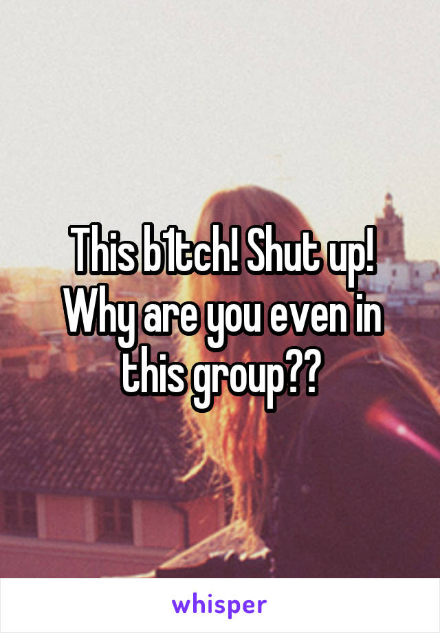 This b1tch! Shut up! Why are you even in this group??