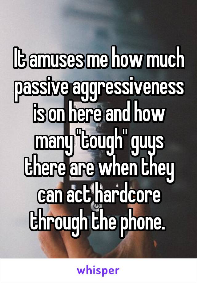 It amuses me how much passive aggressiveness is on here and how many "tough" guys there are when they can act hardcore through the phone. 