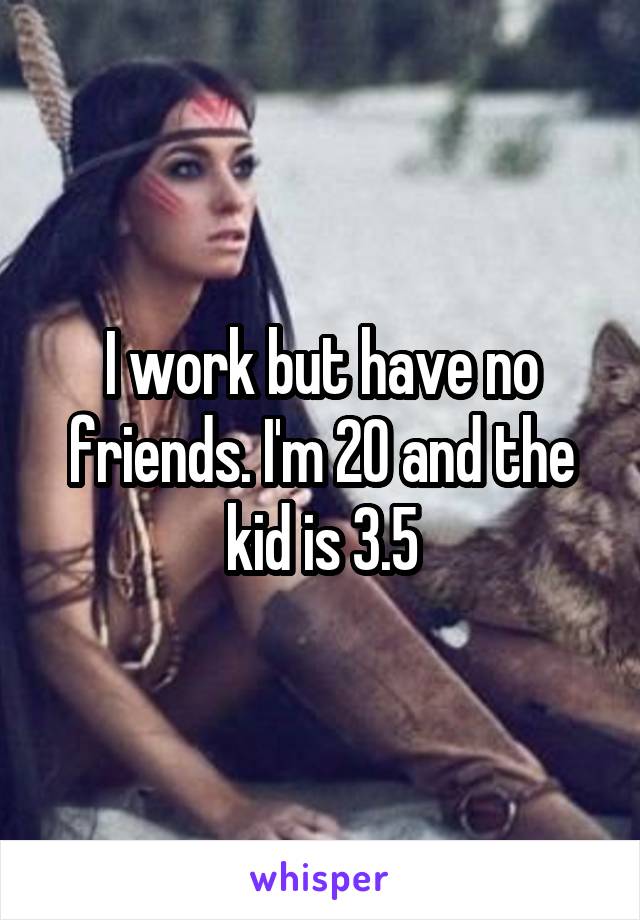 I work but have no friends. I'm 20 and the kid is 3.5