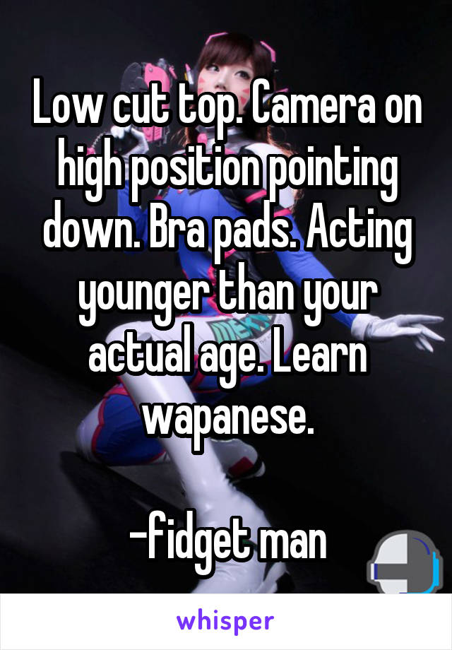 Low cut top. Camera on high position pointing down. Bra pads. Acting younger than your actual age. Learn wapanese.

-fidget man