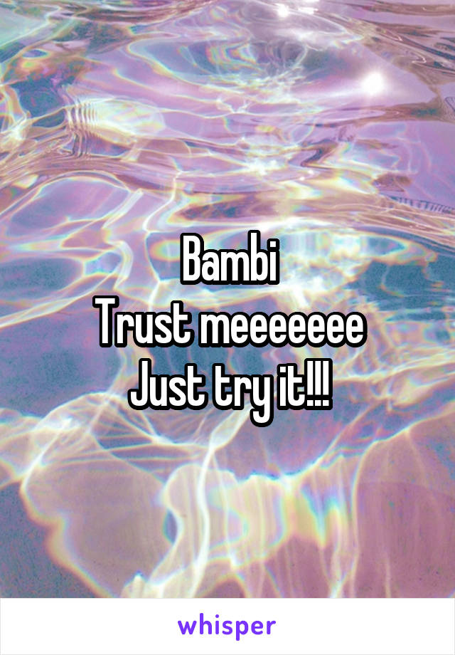 Bambi
Trust meeeeeee
Just try it!!!