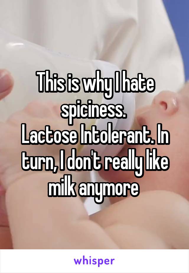 This is why I hate spiciness. 
Lactose Intolerant. In turn, I don't really like milk anymore 