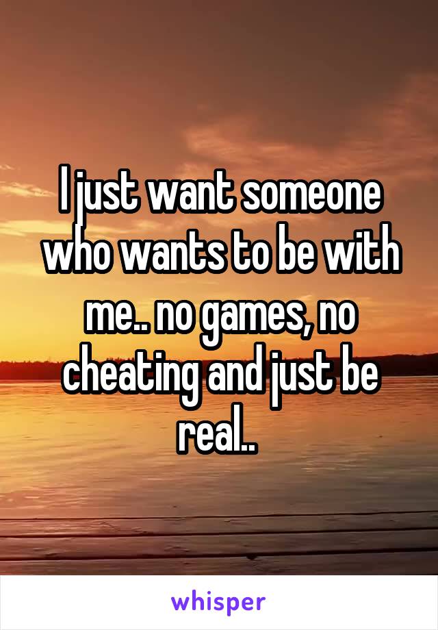 I just want someone who wants to be with me.. no games, no cheating and just be real.. 