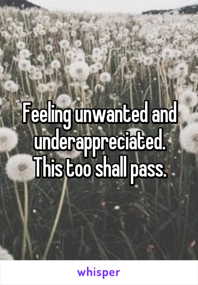 Feeling unwanted and underappreciated.
This too shall pass.