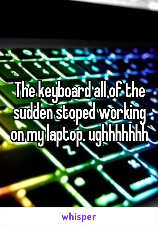 The keyboard all of the sudden stoped working on my laptop. ughhhhhhh