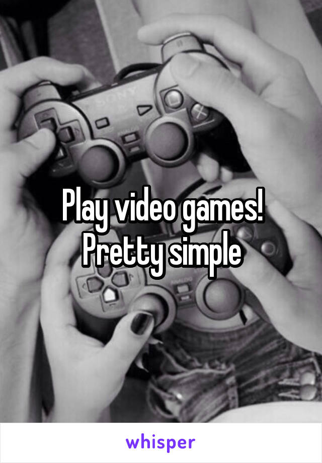 Play video games! Pretty simple