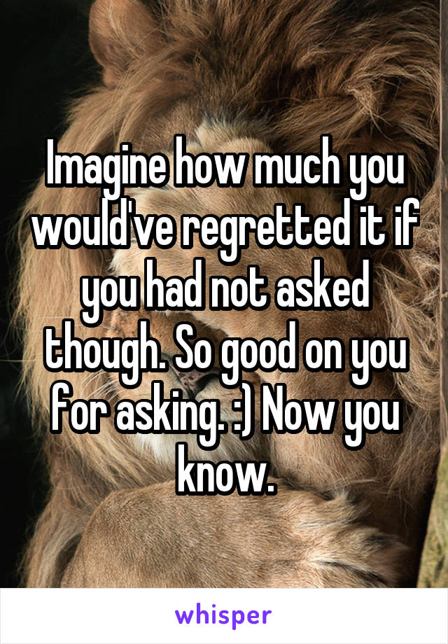 Imagine how much you would've regretted it if you had not asked though. So good on you for asking. :) Now you know.