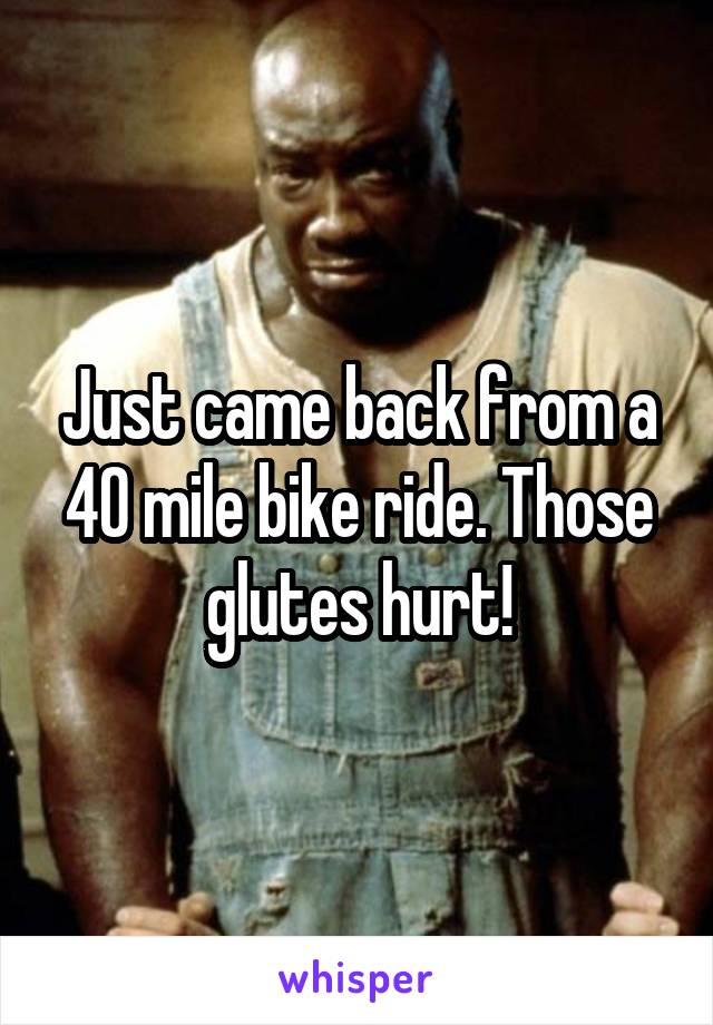 Just came back from a 40 mile bike ride. Those glutes hurt!