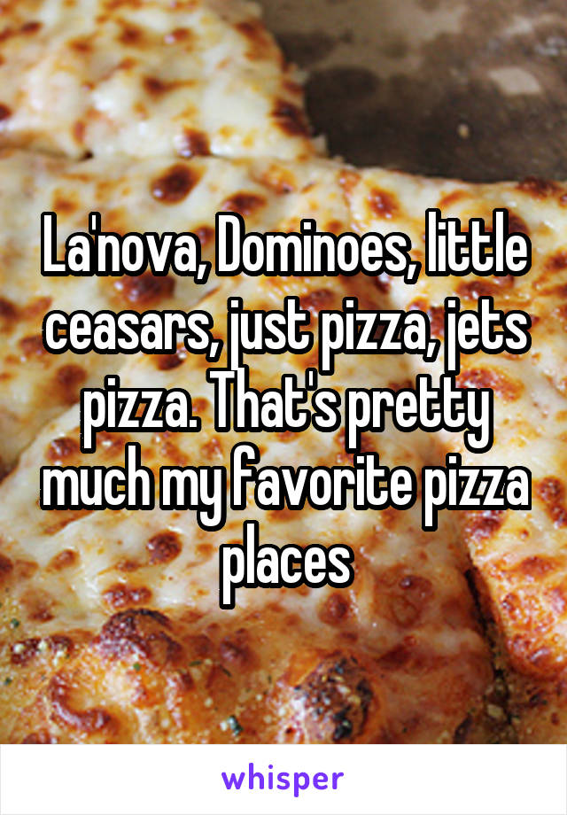 La'nova, Dominoes, little ceasars, just pizza, jets pizza. That's pretty much my favorite pizza places