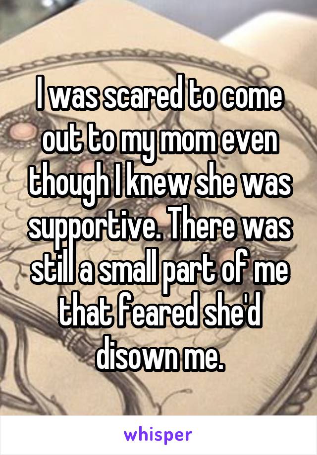 I was scared to come out to my mom even though I knew she was supportive. There was still a small part of me that feared she'd disown me.
