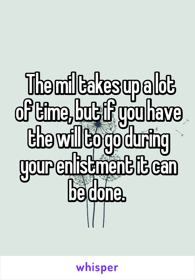  The mil takes up a lot of time, but if you have the will to go during your enlistment it can be done. 