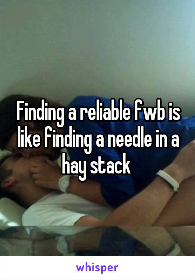 Finding a reliable fwb is like finding a needle in a hay stack 