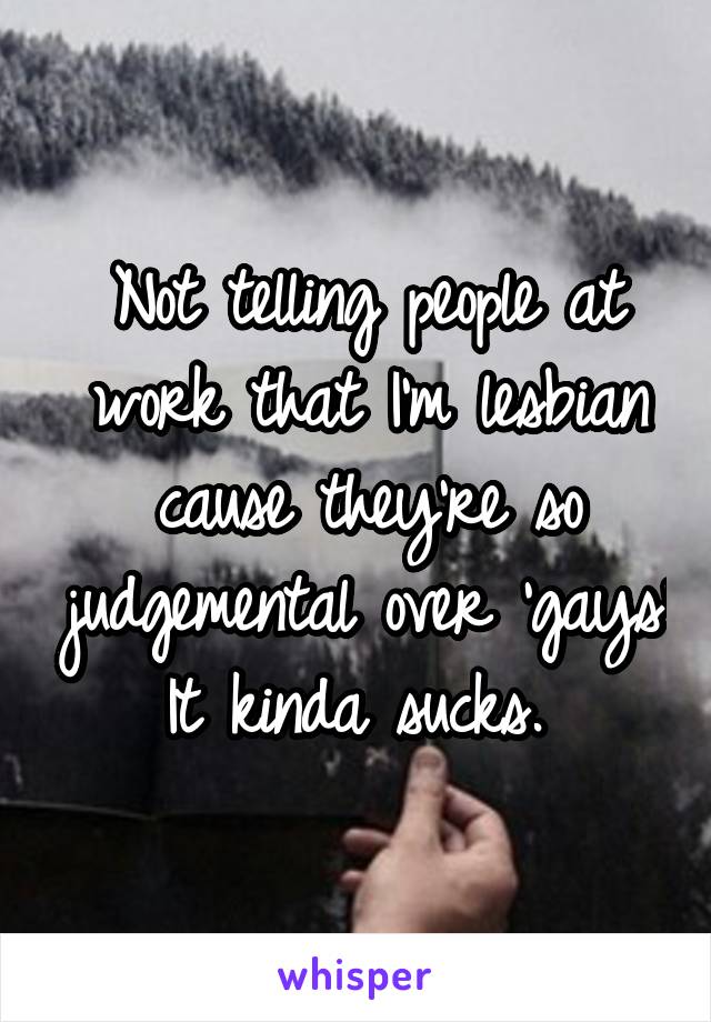 Not telling people at work that I'm lesbian cause they're so judgemental over 'gays'
It kinda sucks. 
