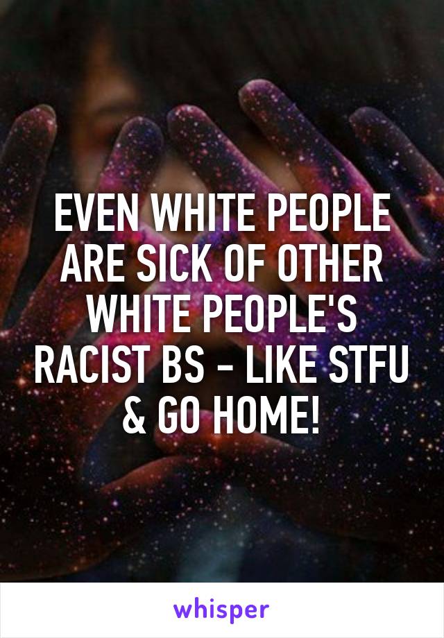 EVEN WHITE PEOPLE ARE SICK OF OTHER WHITE PEOPLE'S RACIST BS - LIKE STFU & GO HOME!