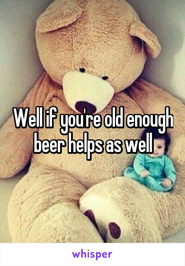 Well if you're old enough beer helps as well