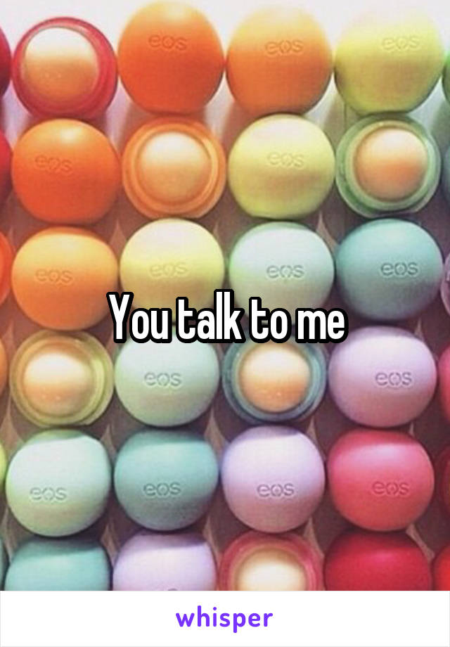You talk to me