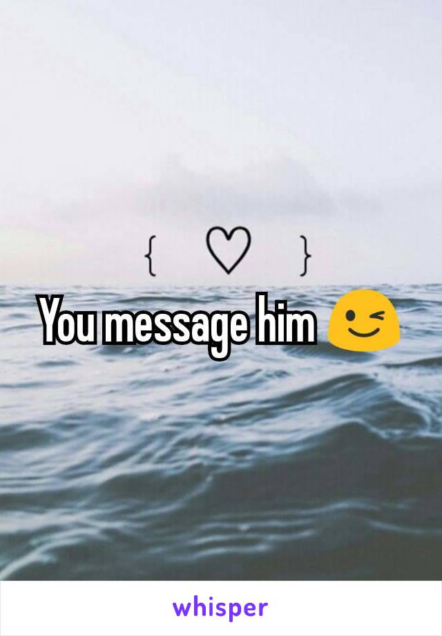 You message him 😉