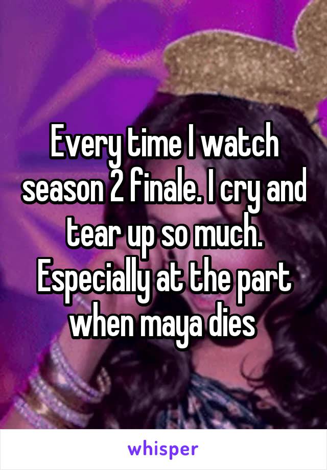 Every time I watch season 2 finale. I cry and tear up so much. Especially at the part when maya dies 