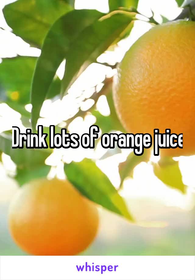 Drink lots of orange juice