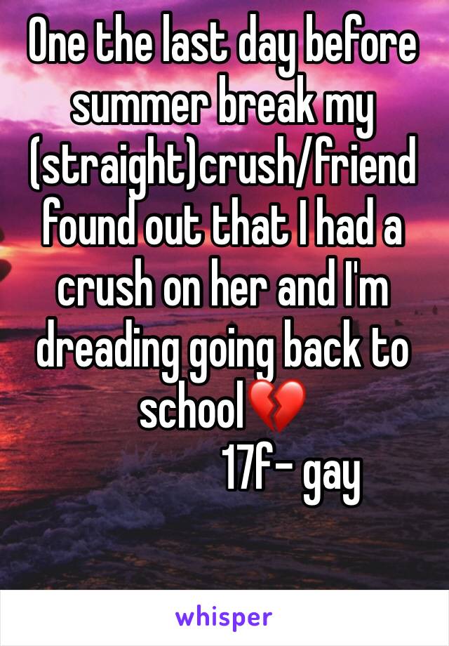 One the last day before summer break my (straight)crush/friend found out that I had a crush on her and I'm dreading going back to school💔
               17f- gay
       
