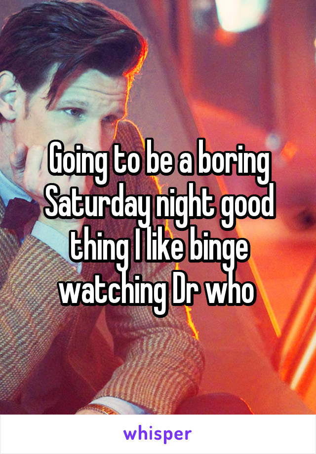 Going to be a boring Saturday night good thing I like binge watching Dr who 