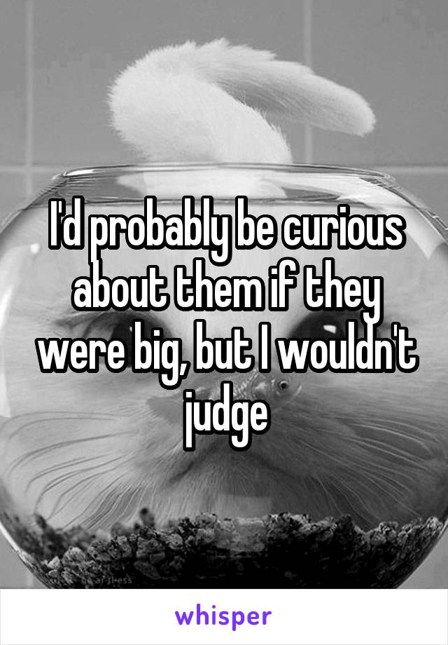I'd probably be curious about them if they were big, but I wouldn't judge