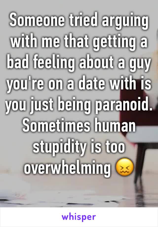 Someone tried arguing with me that getting a bad feeling about a guy you're on a date with is you just being paranoid. Sometimes human stupidity is too overwhelming 😖 