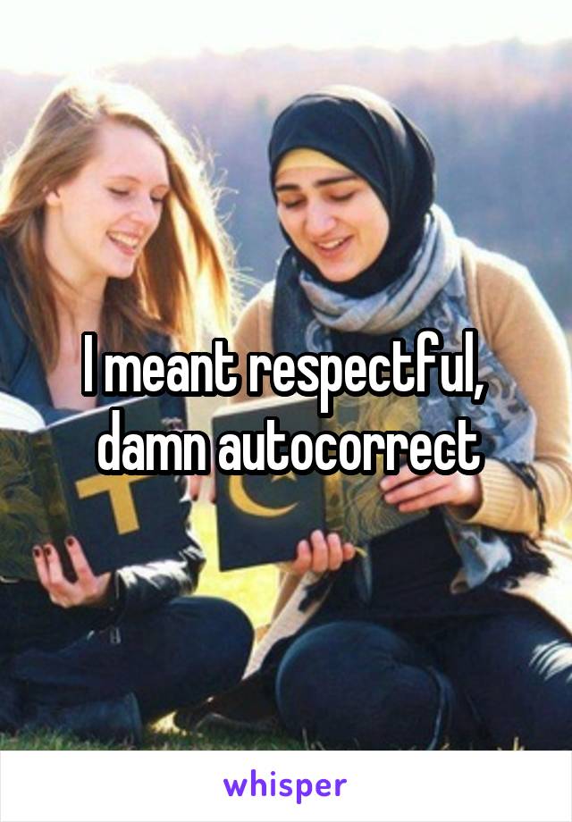 I meant respectful,  damn autocorrect