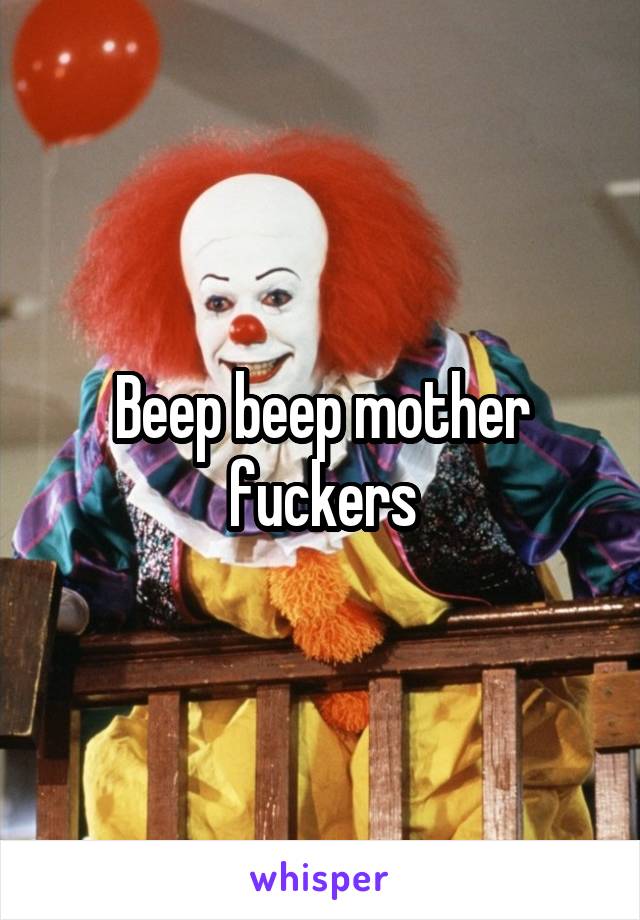 Beep beep mother fuckers