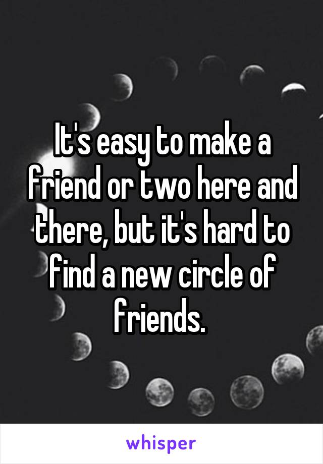 It's easy to make a friend or two here and there, but it's hard to find a new circle of friends. 